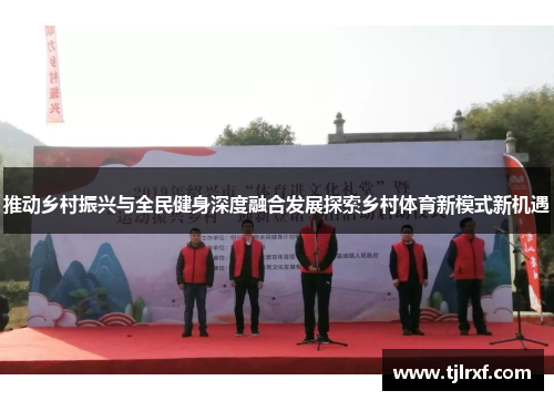 推动乡村振兴与全民健身深度融合发展探索乡村体育新模式新机遇