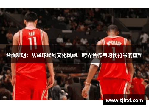 蓝面姚明：从篮球场到文化风潮，跨界合作与时代符号的重塑